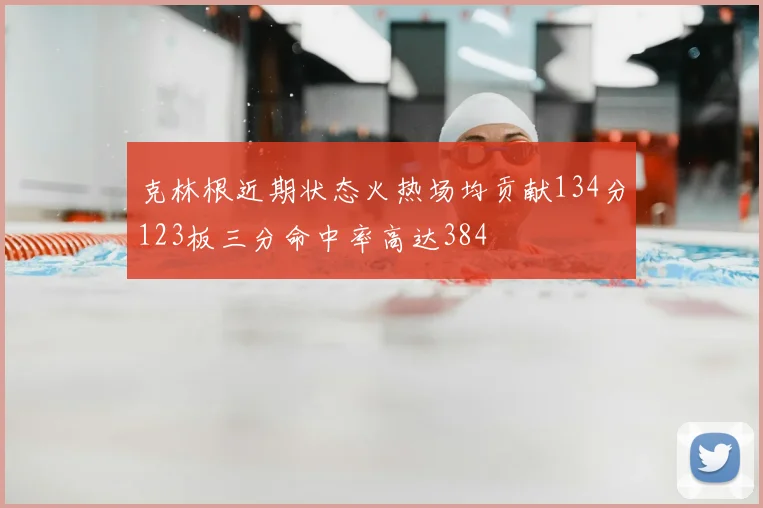 克林根近期状态火热场均贡献134分123板三分命中率高达384