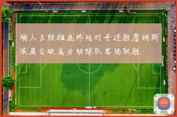湖人击败雄鹿终结对手连胜詹姆斯浓眉合砍高分助球队客场取胜