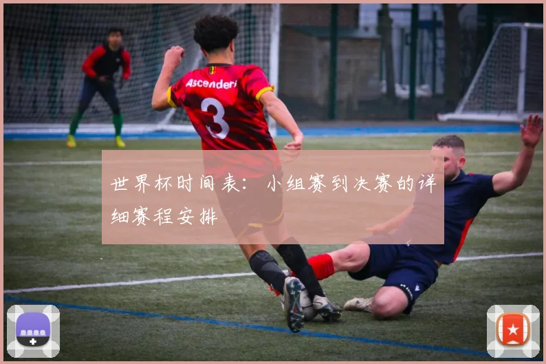 世界杯时间表：小组赛到决赛的详细赛程安排