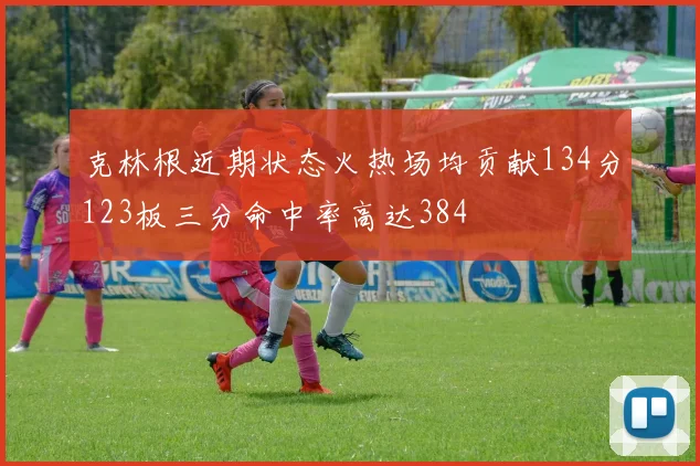克林根近期状态火热场均贡献134分123板三分命中率高达384