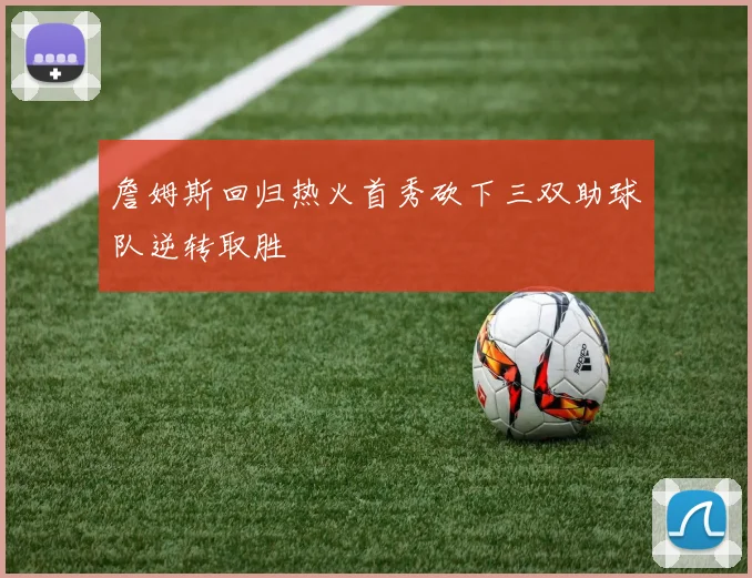 詹姆斯回归热火首秀砍下三双助球队逆转取胜