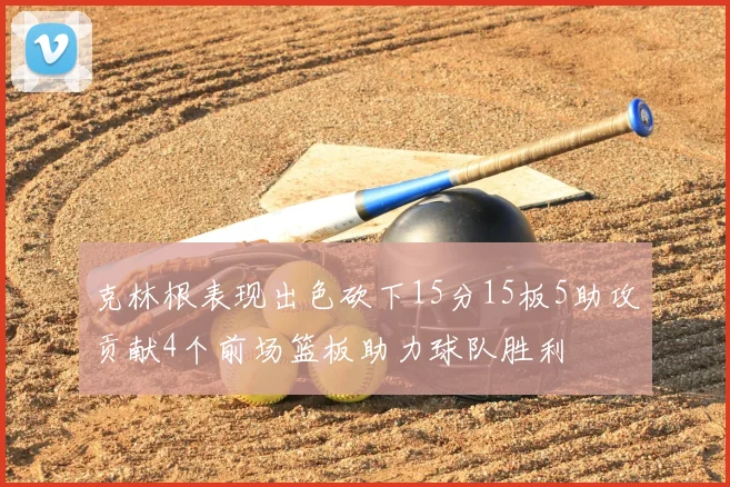 克林根表现出色砍下15分15板5助攻贡献4个前场篮板助力球队胜利