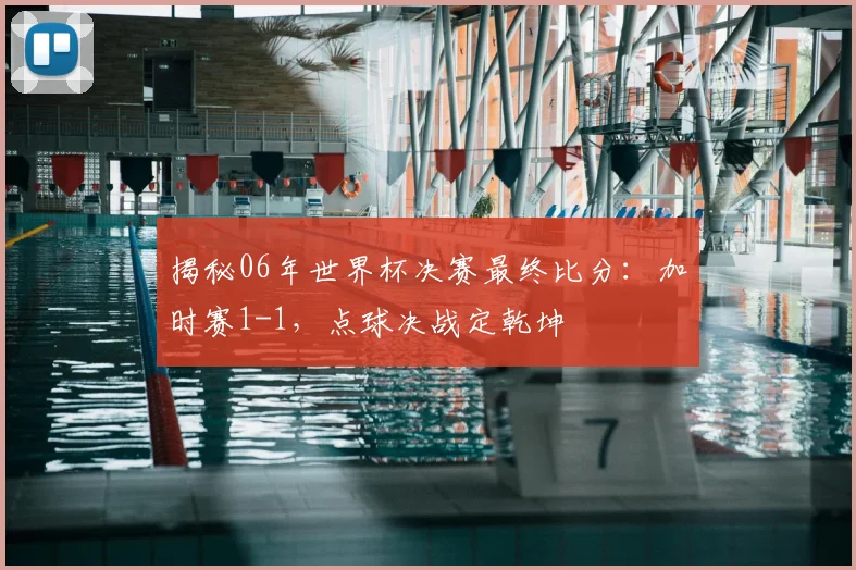 揭秘06年世界杯决赛最终比分：加时赛1-1，点球决战定乾坤
