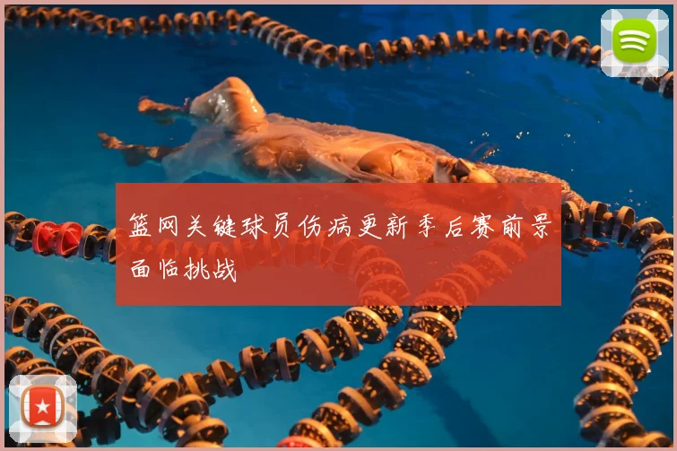 篮网关键球员伤病更新季后赛前景面临挑战