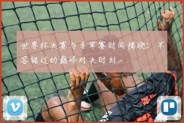 世界杯决赛与季军赛时间揭晓：不容错过的巅峰对决时刻