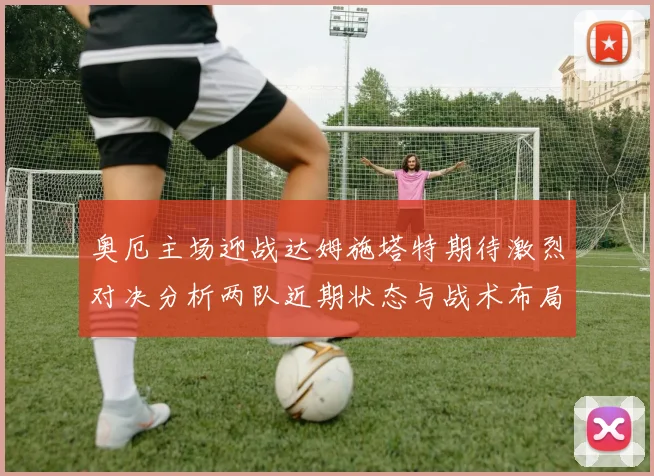 奥厄主场迎战达姆施塔特期待激烈对决分析两队近期状态与战术布局