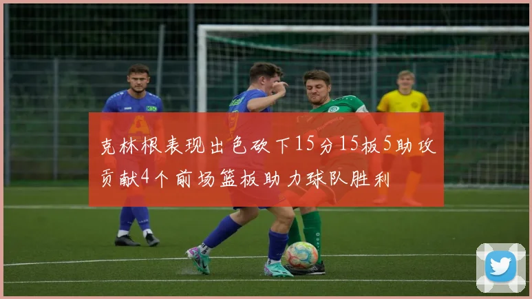 克林根表现出色砍下15分15板5助攻贡献4个前场篮板助力球队胜利