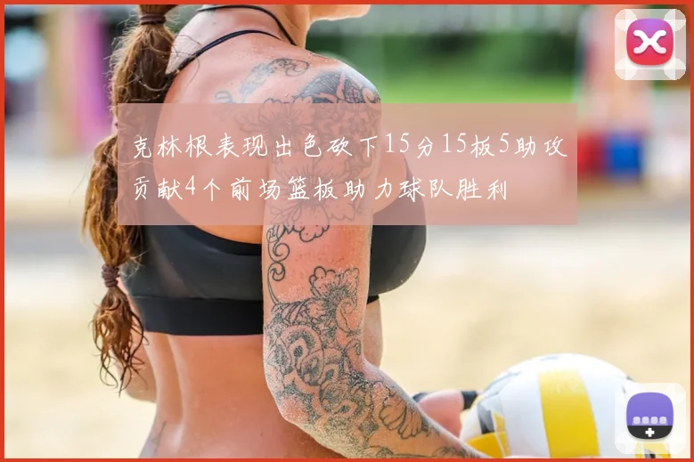 克林根表现出色砍下15分15板5助攻贡献4个前场篮板助力球队胜利
