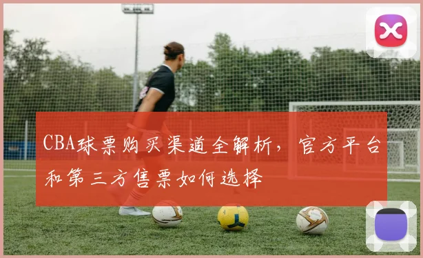 CBA球票购买渠道全解析，官方平台和第三方售票如何选择