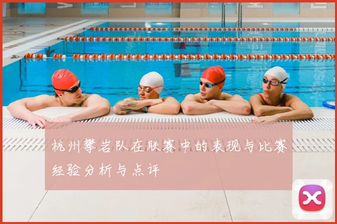 杭州攀岩队在联赛中的表现与比赛经验分析与点评
