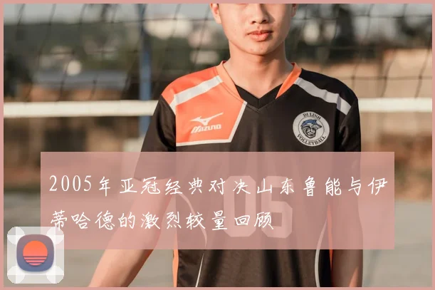 2005年亚冠经典对决山东鲁能与伊蒂哈德的激烈较量回顾