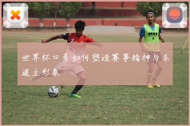 世界杯口号如何塑造赛事精神与东道主形象