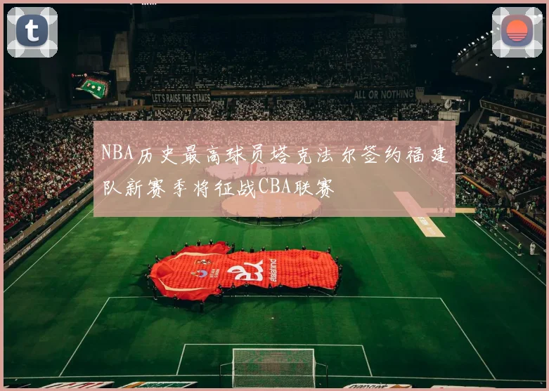 NBA历史最高球员塔克法尔签约福建队新赛季将征战CBA联赛