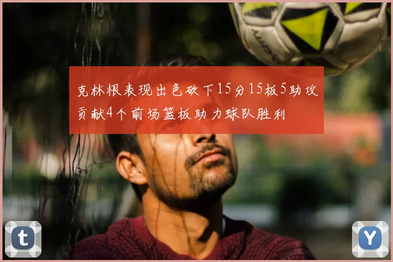 克林根表现出色砍下15分15板5助攻贡献4个前场篮板助力球队胜利
