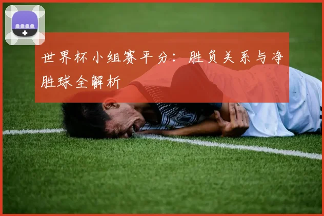 世界杯小组赛平分：胜负关系与净胜球全解析
