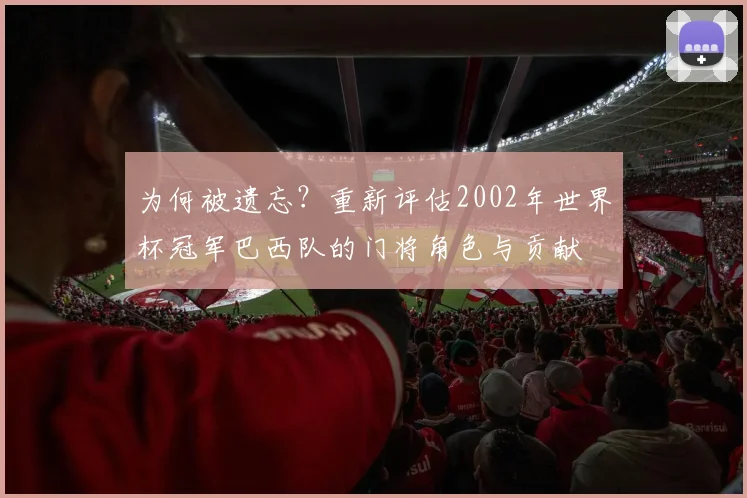 为何被遗忘？重新评估2002年世界杯冠军巴西队的门将角色与贡献