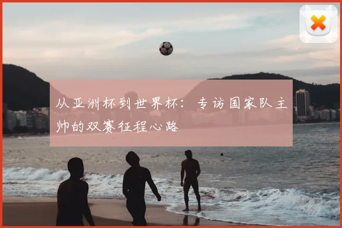 从亚洲杯到世界杯：专访国家队主帅的双赛征程心路