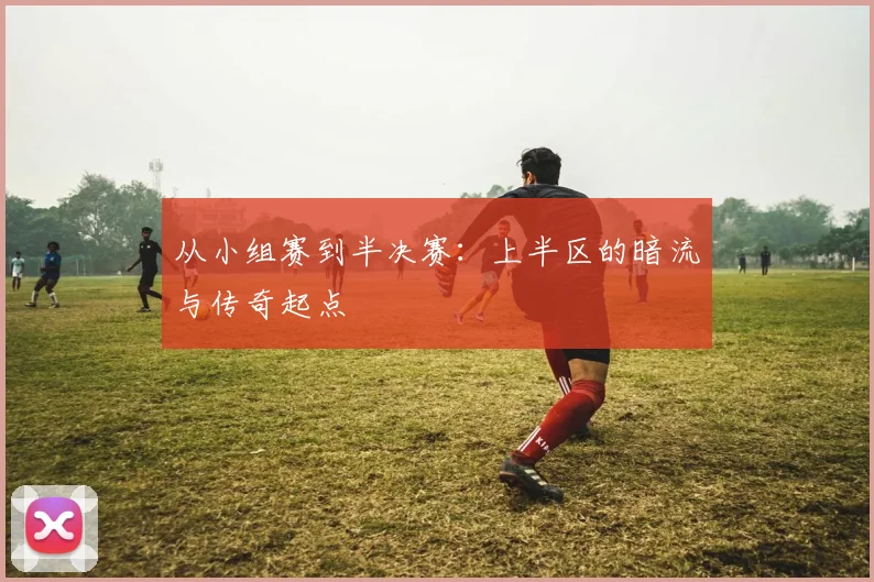 从小组赛到半决赛：上半区的暗流与传奇起点