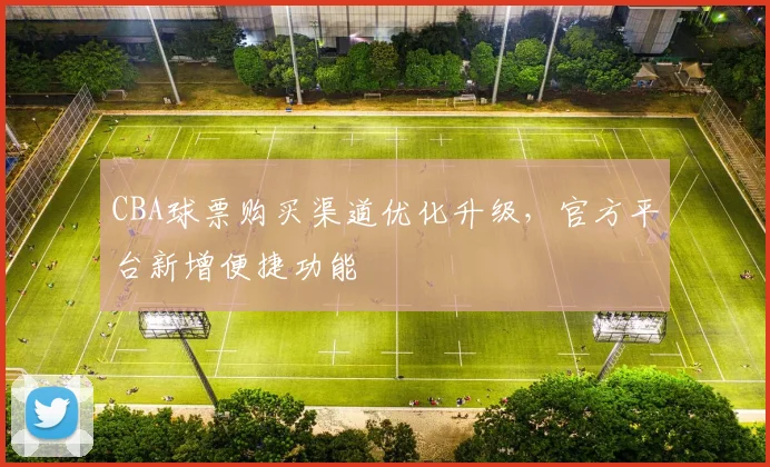 CBA球票购买渠道优化升级，官方平台新增便捷功能