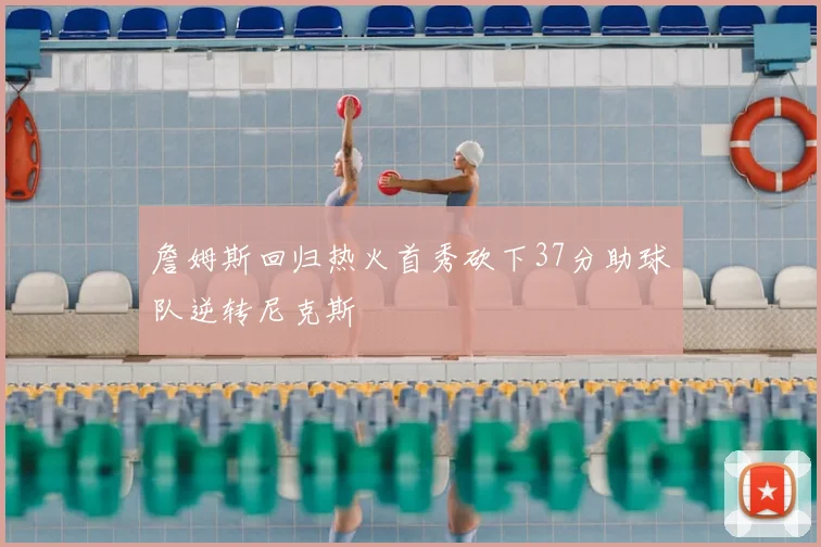 詹姆斯回归热火首秀砍下37分助球队逆转尼克斯