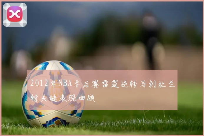 2012年NBA季后赛雷霆逆转马刺杜兰特关键表现回顾
