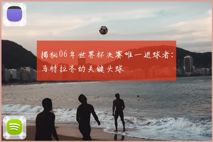 揭秘06年世界杯决赛唯一进球者：马特拉齐的关键头球
