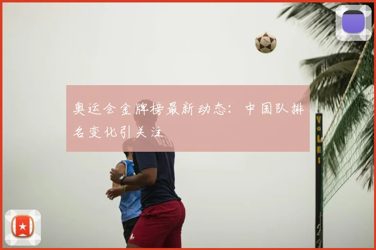 奥运会金牌榜最新动态：中国队排名变化引关注