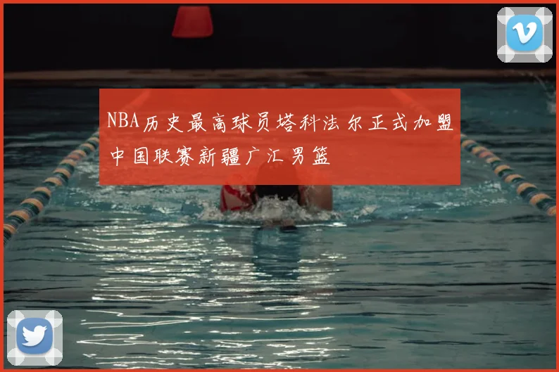 NBA历史最高球员塔科法尔正式加盟中国联赛新疆广汇男篮