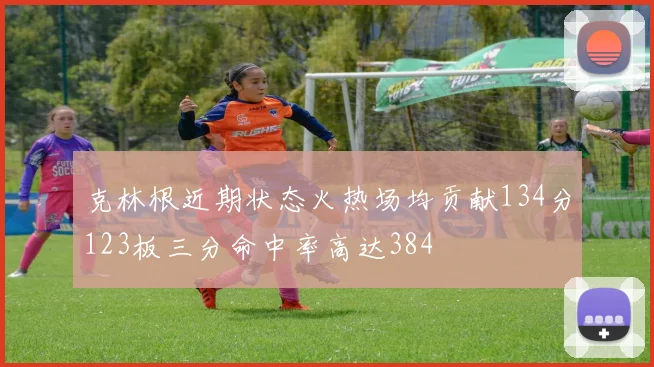 克林根近期状态火热场均贡献134分123板三分命中率高达384