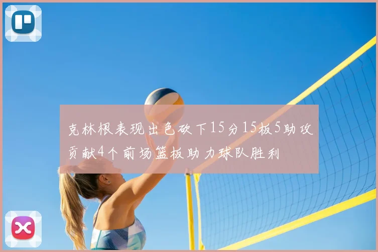 克林根表现出色砍下15分15板5助攻贡献4个前场篮板助力球队胜利