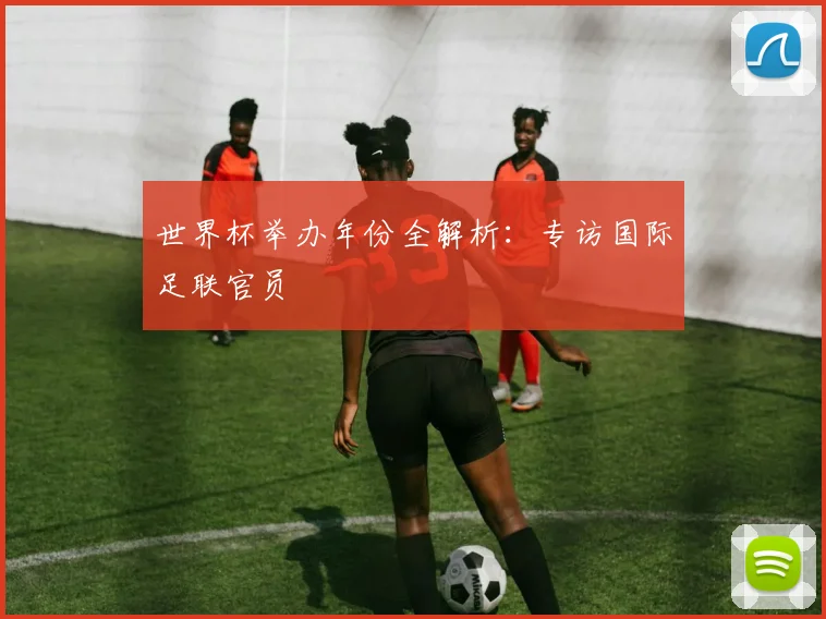世界杯举办年份全解析：专访国际足联官员
