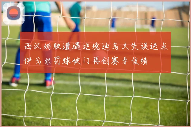 西汉姆联遭遇逆境迪乌夫失误送点伊戈尔罚球破门再创赛季佳绩