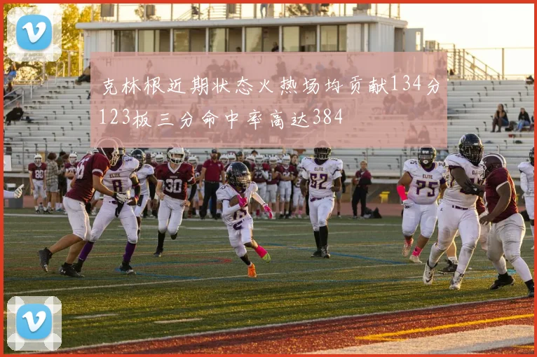 克林根近期状态火热场均贡献134分123板三分命中率高达384