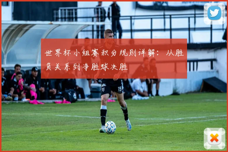 世界杯小组赛积分规则详解：从胜负关系到净胜球决胜