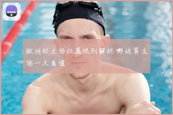 欧洲杯主场归属规则解析 哪边算主场一文看懂