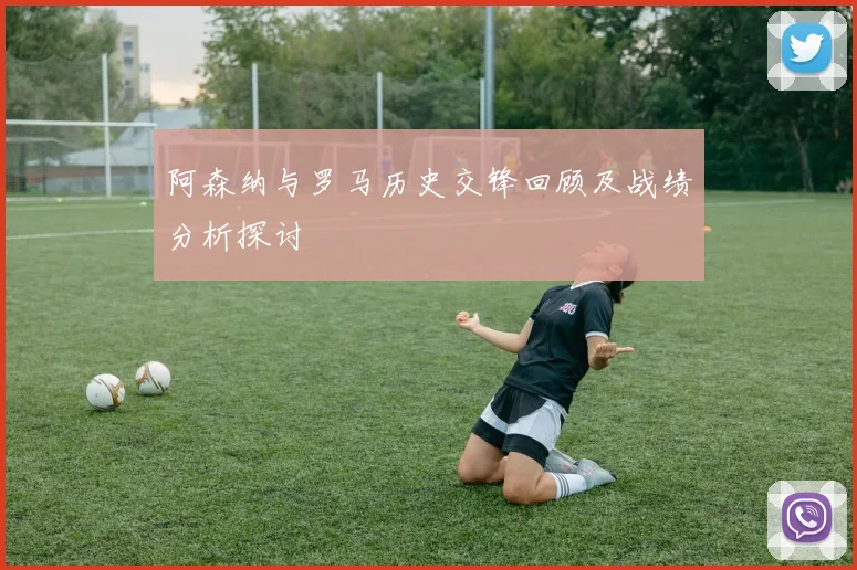 阿森纳与罗马历史交锋回顾及战绩分析探讨