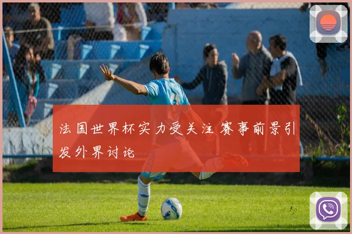 法国世界杯实力受关注 赛事前景引发外界讨论