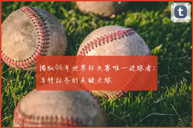 揭秘06年世界杯决赛唯一进球者：马特拉齐的关键头球