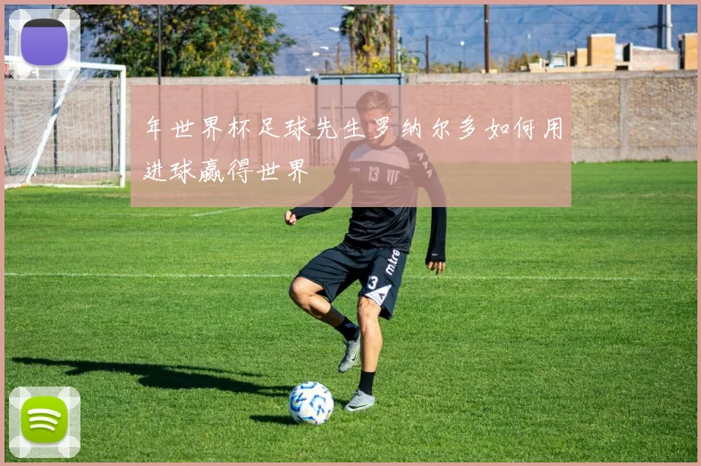年世界杯足球先生罗纳尔多如何用进球赢得世界