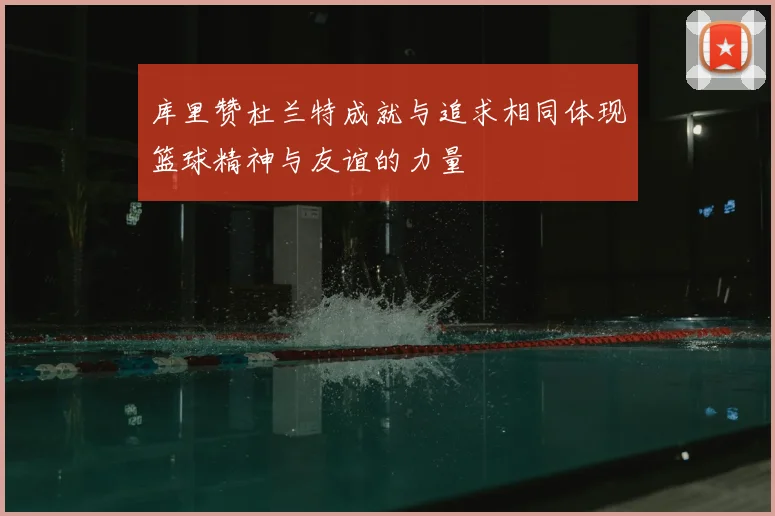 库里赞杜兰特成就与追求相同体现篮球精神与友谊的力量