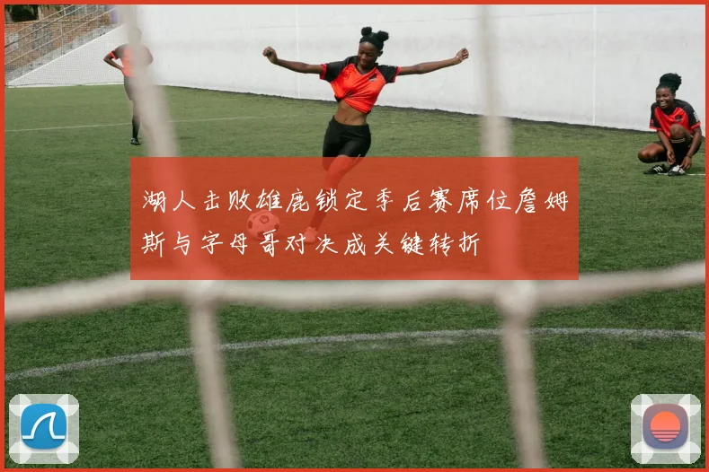 湖人击败雄鹿锁定季后赛席位詹姆斯与字母哥对决成关键转折