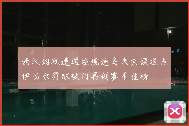 西汉姆联遭遇逆境迪乌夫失误送点伊戈尔罚球破门再创赛季佳绩
