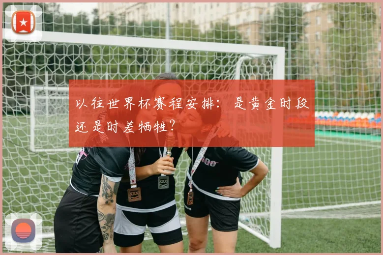以往世界杯赛程安排：是黄金时段还是时差牺牲？