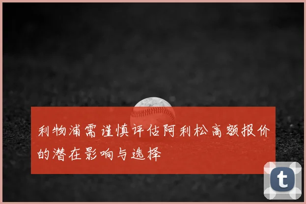 利物浦需谨慎评估阿利松高额报价的潜在影响与选择