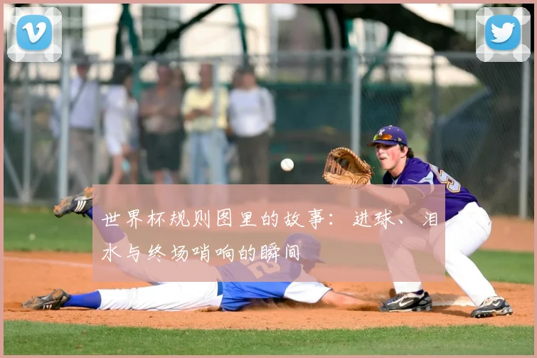 世界杯规则图里的故事：进球、泪水与终场哨响的瞬间
