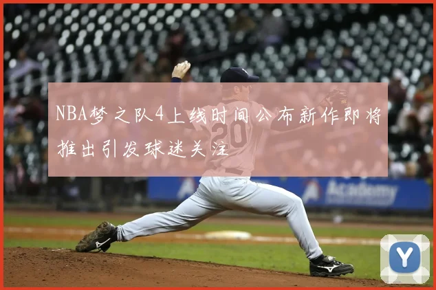 NBA梦之队4上线时间公布新作即将推出引发球迷关注