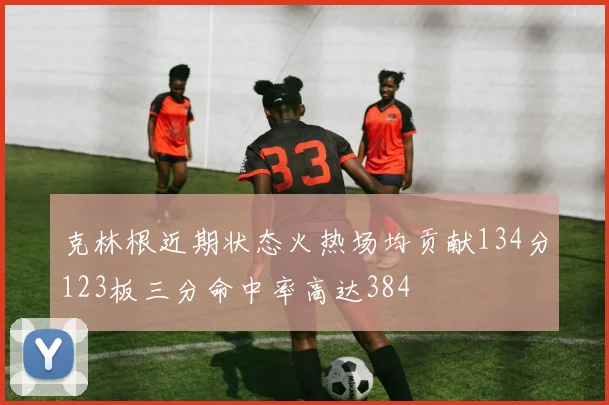 克林根近期状态火热场均贡献134分123板三分命中率高达384