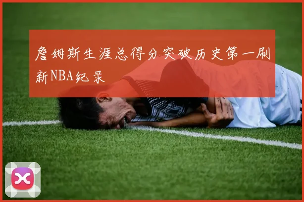 詹姆斯生涯总得分突破历史第一刷新NBA纪录