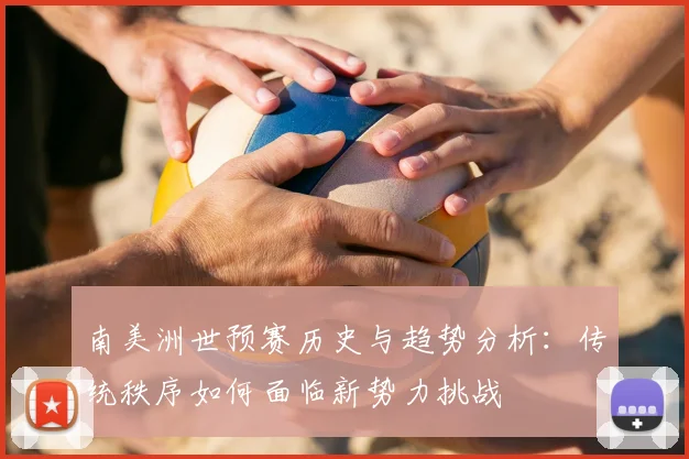 南美洲世预赛历史与趋势分析：传统秩序如何面临新势力挑战