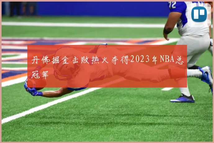 丹佛掘金击败热火夺得2023年NBA总冠军